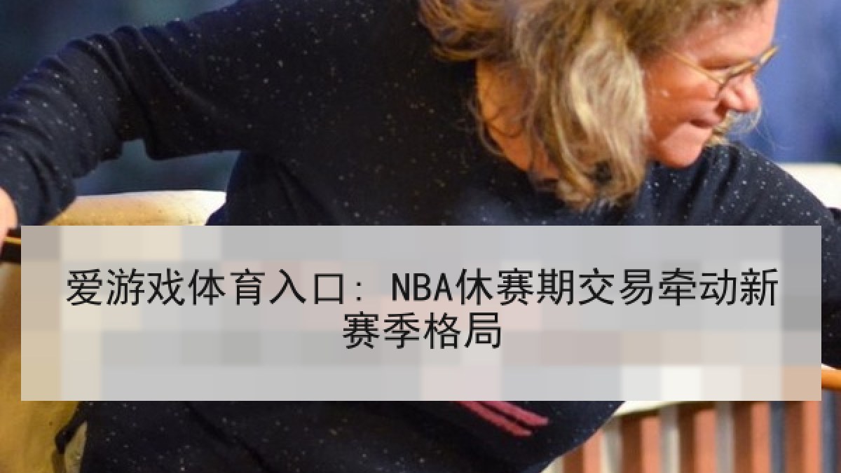 爱游戏体育入口: NBA休赛期交易牵动新赛季格局