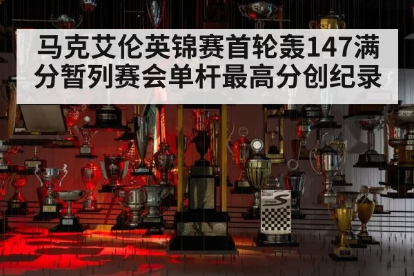 马克艾伦英锦赛首轮轰147满分暂列赛会单杆最高分创纪录