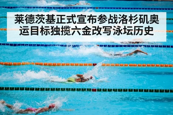 莱德茨基正式宣布参战洛杉矶奥运目标独揽六金改写泳坛历史