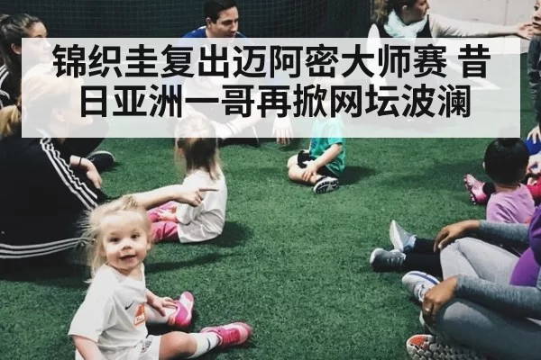 锦织圭复出迈阿密大师赛 昔日亚洲一哥再掀网坛波澜