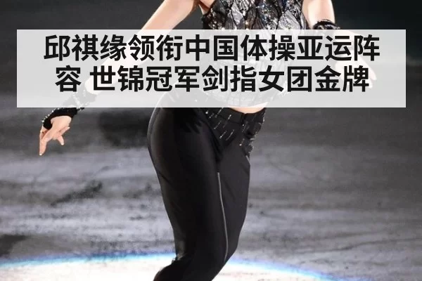 邱祺缘领衔中国体操亚运阵容 世锦冠军剑指女团金牌