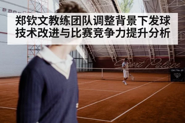 郑钦文教练团队调整背景下发球技术改进与比赛竞争力提升分析