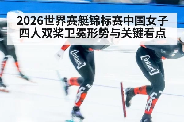 2026世界赛艇锦标赛中国女子四人双桨卫冕形势与关键看点