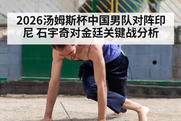 2026汤姆斯杯中国男队对阵印尼 石宇奇对金廷关键战分析